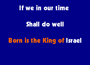 If we in our time

Shall do well

Born is the King of Israel