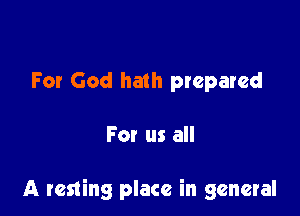 For God hath prepared

For us all

A resting place in general