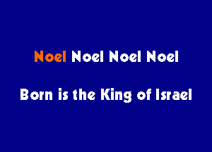 Noel Noel Noel Noel

Born is the King of Israel