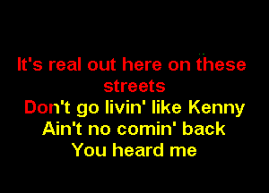 It's real out here on these
streets

Don't go livin' like Kenny
Ain't no comin' back
You heard me