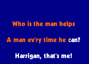 Who is the man helps

A man cu'ry time he can?

Harrigan, that's me!