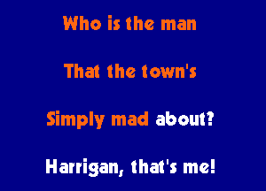 Who is the man
That the town's

Simply mad about?

Harrigan, that's me!