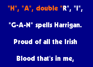 IIHIII AllI double IIRIII IllllI

G-A-N spells Harrigan.

Proud of all the Irish

Blood that's in me,