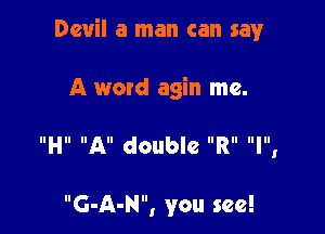 Devil a man can say

A word agin me.

IIHII All double IIRII lllllI

G-A-N, you see!