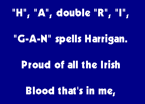 IIHIII AllI double IIRIII IllllI

G-A-N spells Harrigan.

Proud of all the Irish

Blood that's in me,