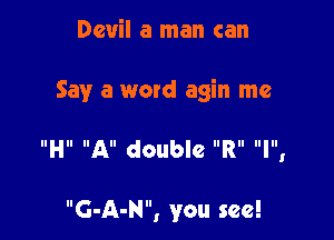 Devil a man can

Say a word agin me

IIHII All double IIRII IIIIII

G-A-N, you see!