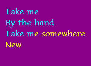 Take me
By the hand

Take me somewhere
New