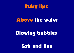Ruby lips

Above the water
Blowing bubbles

Soft and fine