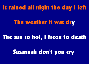 It rained all night the day I left
The weather it was dry
The sun so hot, I froze to death

Susannah don't you cry