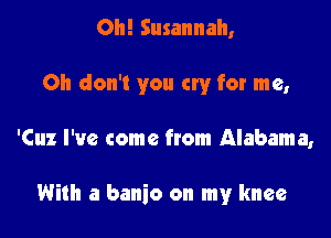 Oh! Susannah,

Oh don't you cry for me,

'Cuz I've come from Alabama,

With a banjo on my knee