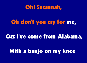 Oh! Susannah,

Oh don't you cry for me,

'Cuz I've come from Alabama,

With a banjo on my knee