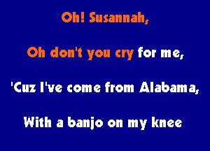 Oh! Susannah,

Oh don't you cry for me,

'Cuz I've come from Alabama,

With a banjo on my knee