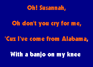 Oh! Susannah,

Oh don't you cry for me,

'Cuz I've come from Alabama,

With a banjo on my knee