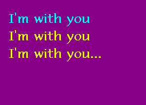 I'm with you
I'm with you

I'm with you...