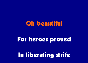 Oh beautiful

For heroes proved

In liberating strife