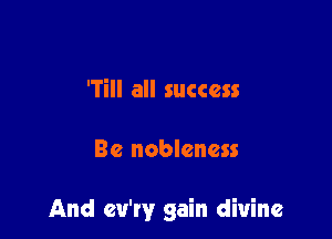 'Till all success

Be noblcncss

And ev'ry gain divine