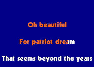 Oh beautiful

For patriot dream

That seems beyond the years