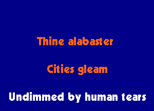 Thine alabaster

Cities gleam

Undimmed by human tears