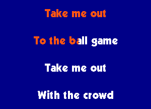 Take me out

To the ball game

Take me out

With the crowd