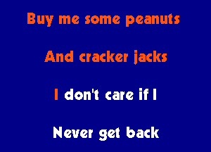 Buy me some peanuts

And cracker iacks

I don't care if I

Never get back