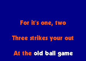 For it's one, two

Three strikes your out

At the old ball game
