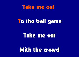 Take me out

To the ball game

Take me out

With the crowd