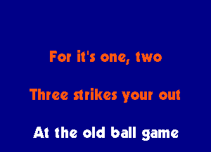 For it's one, two

Three strikes your out

At the old ball game