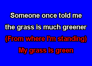 Someone once told me

the grass is much greener