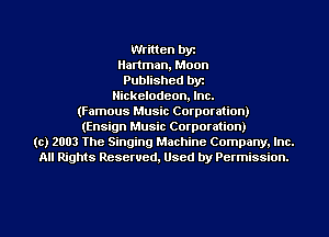 Written by
Hartman, Moon
Published byt
Nickelodeon, Inc.
(Famous Music Corporation)
(Ensign Music Corporation)
(c) 2003 The Singing Machine Company. Inc.
All Rights Reserved, Used by Permission.