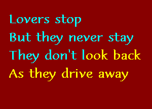 Lovers stop
But they never stay
They don't look back

As they drive away
