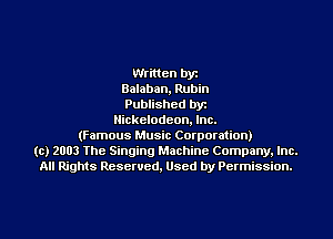 Written bye
Balaban, Rubin
Published byr
Nickelodeon. Inc.
(Famous Music Corporation)
(c) 2003 The Singing Machine Company. Inc.
All Rights Reserved, Used by Permission.