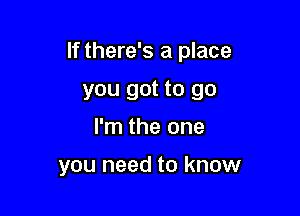 If there's a place

you got to go
I'm the one

you need to know