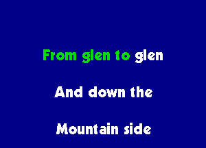 From glen to glen

And down the

Mountain side