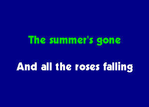 The summer's gone

And all the roses falling