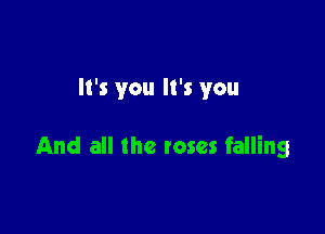 It's you It's you

And all the roses falling