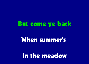 But come ye back

When summer's

In the meadow