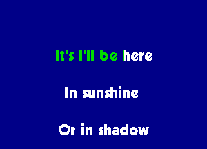 It's I'll be here

In sunshine

Or in shadow