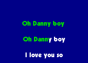 Oh Danny boy

Oh Danny boy

I love you so