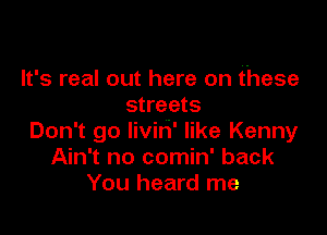 It's real out here on these
streets

Don't go livih' like Kenny
Ain't no comin' back
You heard me