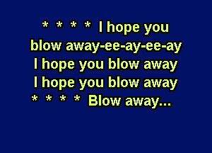 it it 'k lhopeyou
blow away-ee-ay-ee-ay
I hope you blow away

I hope you blow away
i( ' i' Blow away...