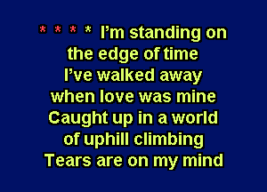 Pm standing on
the edge of time
We walked away

when love was mine
Caught up in a world
of uphill climbing
Tears are on my mind