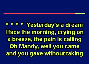 ?' ?' ?' ?' Yesterdays a dream
I face the morning, crying on
a breeze, the pain is calling
on Mandy, well you came
and you gave without taking