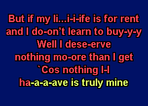 Cos nothing l-l
ha-a-a-ave is truly mine