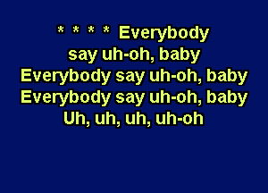 Everybody
say uh-oh, baby
Everybody say uh-oh, baby

Everybody say uh-oh, baby
Uh, uh, uh, uh-oh