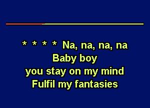 9( 9( 1 7k Na, na, na, na
Baby boy
you stay on my mind

Fulfil my fantasies I