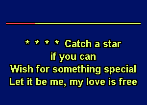 5' 5' 5' 5' Catch a star
if you can
Wish for something special
Let it be me, my love is free