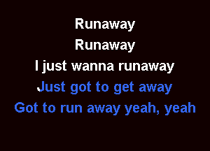 Runaway
Runaway
Ijust wanna runaway
