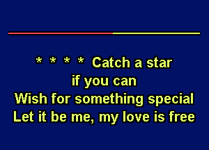 1k i' ' Catch astar

if you can
Wish for something special
Let it be me, my love is free