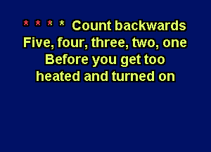 Count backwards
Five, four, three, two, one
Before you get too

heated and turned on