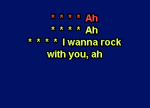 x x x at Ah
lwanna rock

with you, ah